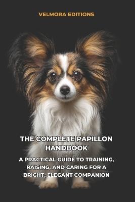 The Complete Papillon Handbook: A Practical Guide to Training, Raising, and Caring for a Bright, Elegant Companion - Valmora Editions - cover