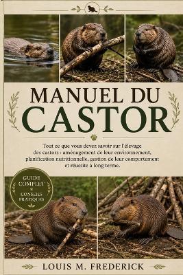 Manuel Du Castor: Tout ce que vous devez savoir sur l'élevage des castors: aménagement de leur environnement, planification nutritionnelle, gestion de leur comportement et réussite à long terme. - Louis M Frederick - cover