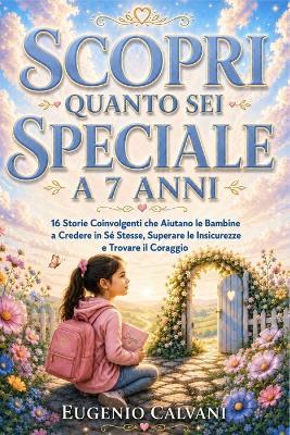 Scopri Quanto Sei Speciale a 7 Anni: 16 Storie Coinvolgenti che Aiutano le Bambine a Credere in Sé Stesse, Superare le Insicurezze e Trovare il Coraggio - Eugenio Calvani - cover