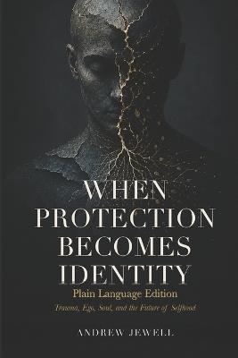 When Protection Becomes Identity: Plain Language Edition: Trauma, Ego, Soul, and the Future of Selfhood - Andrew Reece Jewell - cover