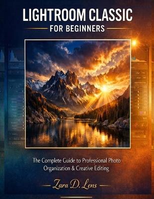 Mastering Lightroom Classic for Beginners: The Complete Guide to Professional Photo Organization & Creative Editing - Zara D Lens - cover