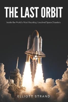 The Last Orbit: Inside the World's Most Haunting Unsolved Space Disasters - Elliott Strand - cover