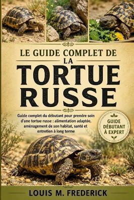 Le Guide Complet de la Tortue Russe: Guide complet du débutant pour prendre soin d'une tortue russe: alimentation adaptée, aménagement de son habitat, santé et entretien à long terme - Louis M Frederick - cover