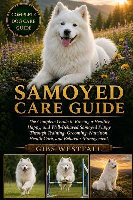 Samoyed Care Guide: The Complete Guide to Raising a Healthy, Happy, and Well-Behaved Samoyed Puppy Through Training, Grooming, Nutrition, Health Care, and Behavior Management. - Gibs Westfall - cover