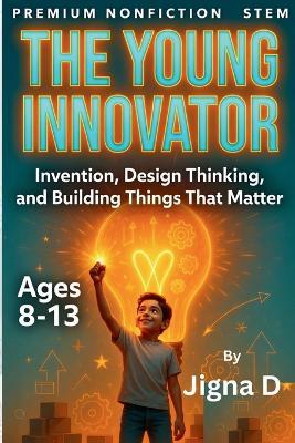 The Young Innovator: Design Thinking, Invention, and Building Solutions That Matter - Ages 8-13 - Jigna D - cover