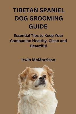 Tibetan Spaniel Dog Grooming Guide: Essential Tips to Keep Your Companion Healthy, Clean and Beautiful - Irwin McMorrison - cover