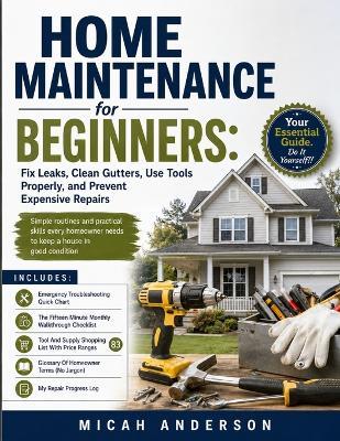 Home Maintenance for Beginners: Fix Leaks, Clean Gutters, Use Tools Properly, and Prevent Expensive Repairs: Simple routines and practical skills every homeowner needs to keep a house in good condition - Micah Anderson - cover