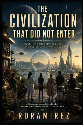 The Civilization That Did Not Enter: Book 7 and the Final Book of The Nested Evolution Series: A Philosophical Science Fiction Novel of Restraint, Mercy, Memory, and the Evolution of Worlds - Rd Ramirez - cover