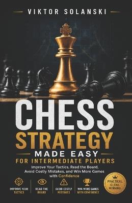 Chess Strategy Made Easy for Intermediate Players: Improve Your Tactics, Read the Board, Avoid Costly Mistakes, and Win More Games with Confidence - Viktor Solanski - cover
