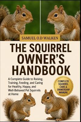 The Squirrel Owner's Handbook: A Complete Guide to Raising, Training, Feeding, and Caring for Healthy, Happy, and Well-Behaved Pet Squirrels at Home - Samuel O D Walken - cover