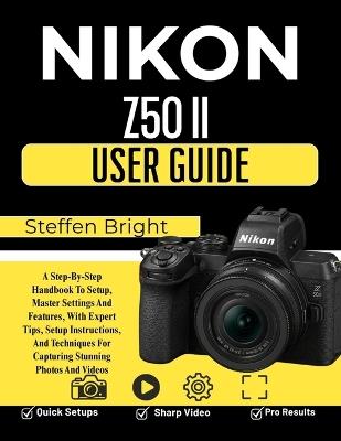 Nikon Z50 II User Guide: A Step-By-Step Handbook To Setup, Master Settings And Features, With Expert Tips, Setup Instructions, And Techniques For Capturing Stunning Photos And Videos - Steffen Bright M - cover