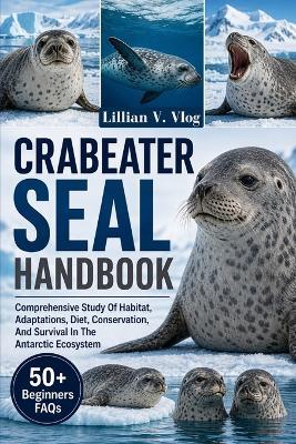 Crabeater Seal Handbook: Comprehensive Study Of Habitat, Adaptations, Diet, Conservation, And Survival In The Antarctic Ecosystem - Lillian V Vlog - cover