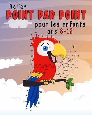 Relier Point par Point Pour Enfants 8-12 Ans: un jeu éducatif pour enfants, idéal pour réduire l'anxiété, se détendre, stimuler la mémoire et relever des défis. - cover