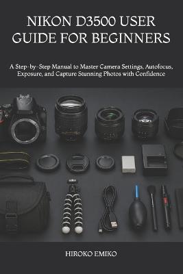 Nikon D3500 User Guide for Beginners: A Step-by-Step Manual to Master Camera Settings, Autofocus, Exposure, and Capture Stunning Photos with Confidence - Hiroko Emiko - cover
