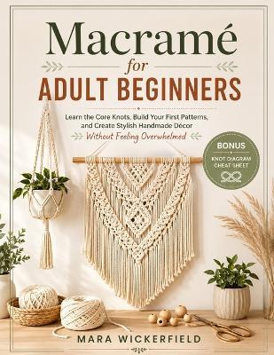 Macramé for Adult Beginners: Learn the Core Knots, Build Your First Patterns, and Create Stylish Handmade Décor Without Feeling Overwhelmed - Mara Wickerfield - cover