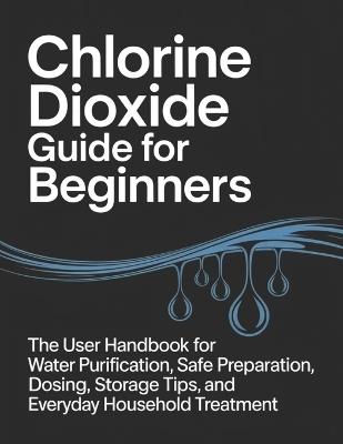 Chlorine Dioxide Guide for Beginners: The User Handbook for Water Purification, Safe Preparation, Dosing, Storage Tips, and Everyday Household Treatment - Thalia Whitaker - cover