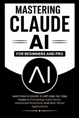 MASTERING CLAUDE AI For Beginners And Pro: Learn How to master Ai with a step-by-step guide to prompting, automation, advanced workflows and real-world Applications. - Dennis B Wagner - cover