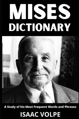 MISES DICTIONARY. A Study of His Most Frequent Words and Phrases: The Essential Terms of Ludwig von Mises's Economics, Praxeology, and Liberal Political Philosophy - Isaac Volpe - cover