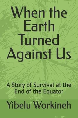 When the Earth Turned Against Us: A Story of Survival at the End of the Equator - Yibelu Workineh - cover