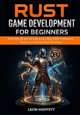 Rust Game Development for Beginners: Build Real 2D and 3D Games with Bevy, ECS Architecture, Physics, and Modern Rust Workflows - Leon Moffett - cover