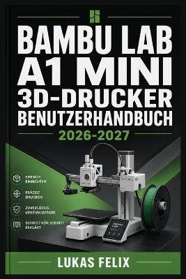 Bambu Lab A1 Mini 3D Drucker Benutzerhandbuch 2026-2027: Eine einfache und strukturierte Vorgehensweise für leichtes Lernen und praktische Anwendung - Lukas Felix - cover