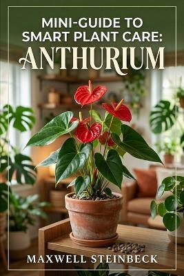 Mini-Guide to Smart Plant Care: Anthurium: Expert Tips for Velvet-Leaf and Flowering Varieties (A Practical Guide to Rare Aroids, Tropical Houseplants, Root Health, Humidity, Propagation) - Maxwell Steinbeck - cover