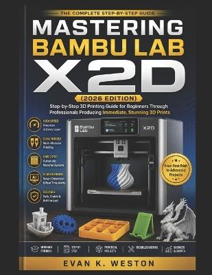 Mastering Bambu Lab X2d (2026 Edition): Step-by-Step 3D Printing Guide for Beginners Through Professionals Producing Immediate, Stunning 3D Prints - Evan K Weston - cover