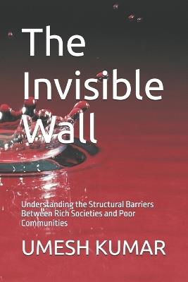 The Invisible Wall: Understanding the Structural Barriers Between Rich Societies and Poor Communities - Umesh Kumar - cover