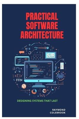 Practical Software Architecture: Designing Systems That Last - Raymond Colebrook - cover