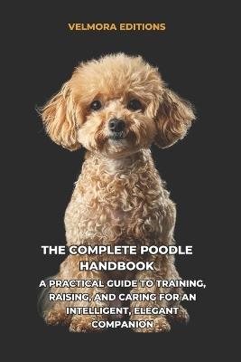 The Complete Poodle Handbook: A Practical Guide to Training, Raising, and Caring for an Intelligent, Elegant Companion - Velmora Editions - cover