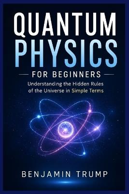 Quantum Physics for Beginners: Understanding the Hidden Rules of the Universe in Simple Terms - Benjamin Trump - cover