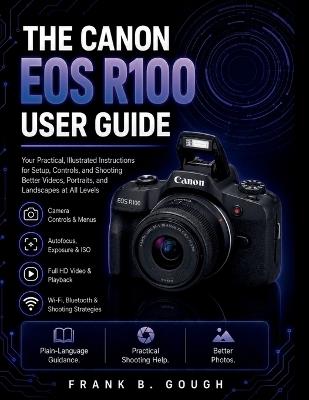 The Canon EOS R100 User Guide: Your Practical, Illustrated Instructions for Setup, Controls, and Shooting Better Videos, Portraits, and Landscapes at All Levels - Frank B Gough - cover