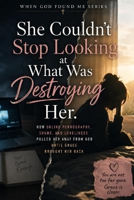 She Couldn't Stop Looking at What Was Destroying Her: How Online Pornography, Shame, and Lonliness Puller Her Away From God Until Grace Brought Her Back - M Turner - cover