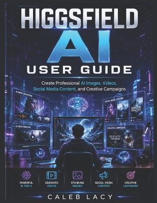 HIGGSFIELD AI User Guide: Create Professional AI Images, Videos, Social Media Content, and Creative Campaigns - Caleb Lacy - cover