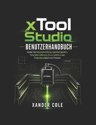 xTool Studio Benutzerhandbuch: Lernen Sie Designentwicklung, Laserkonfiguration, Materialeinstellungen, Gravurtechniken und Produktionsabläufe mit Präzision. - Xander Cole - cover