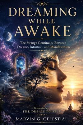 Dreaming While Awake: The Strange Continuity Between Dreams, Intuition, and Manifestation Transcribed by The Dreaming Self - Marvin G Celestial - cover