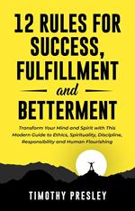 12 Rules For Success, Fulfillment, and Betterment: Transform Your Mind and Spirit with This Modern Guide to Ethics, Spirituality, Discipline, Responsibility and Human Flourishing