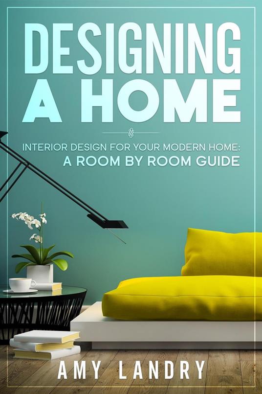 Designing a Home: Interior Design for Your Moden Home, a Room by Room Guide