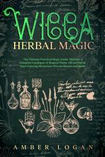 Wicca Herbal Magic: The Ultimate Practical Magic Guide. Discover a Complete Catalogue of Magical Plants, Oil and Herbs. Start Enjoying Mysterious Wiccan Rituals and Spells