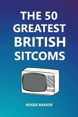 The 50 Greatest British Sitcoms - Roger Barker - cover