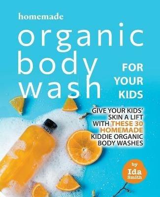 Homemade Organic Body Wash for Your Kids: Give Your Kids' Skin a Lift with these 30 Homemade Kiddie Organic Body Washes - Ida Smith - cover
