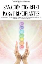 Sanacion con Reiki para principiantes: Todo lo que necesita saber sobre las tecnicas de autosanacion, la meditacion y el mindfulness