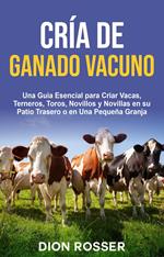 Cría de ganado vacuno: Una guía esencial para criar vacas, terneros, toros, novillos y novillas en su patio trasero o en una pequeña granja