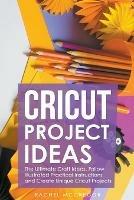 Cricut Project Ideas: The Ultimate Craft Ideas. Follow Illustrated Practical Instructions and Create Unique Cricut Projects. - Rachel McGregor - cover
