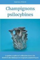 Champignons psilocybines: Le guide complet de l'utilisation sure et des bienfaits des champignons magiques psychedeliques