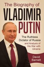 The Biography of Vladimir Putin: The Ruthless Dictator of Russia – and Analysis of His War with Ukraine