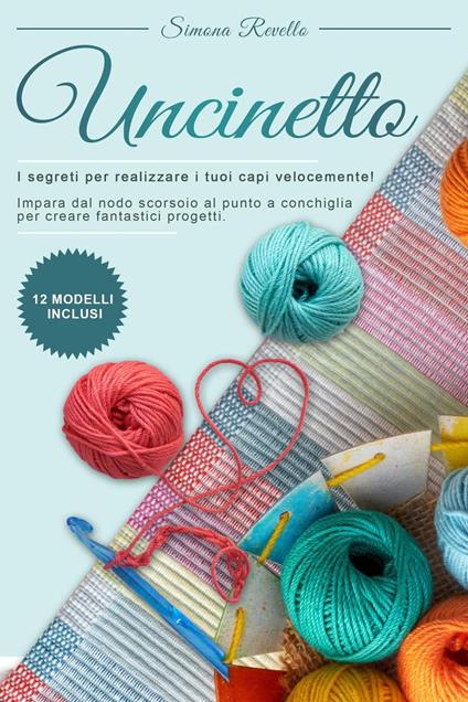 Uncinetto : I segreti per realizzare velocemente i tuoi capi! Impara dal nodo scorsoio al punto a conchiglia per creare fantastici progetti. +12 Modelli inclusi - Simona Revello - ebook