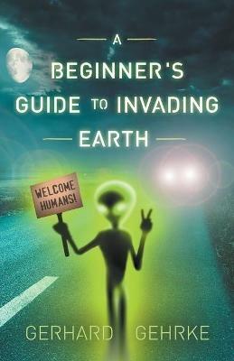 A Beginner's Guide to Invading Earth - Gerhard Gehrke - cover