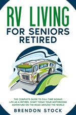 RV Living for Seniors Retired: the Complete Guide to Full-Time Nomad Life as a Retiree. Start Today Your Motorhome Adventure on the Road Around the World