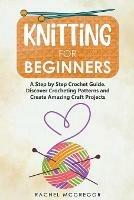 Libro in inglese Knitting for Beginners: The Ultimate Craft Guide. Learn How to Knit Following Illustrated Practical Examples and Create Amazing Projects  - Rachel McGregor